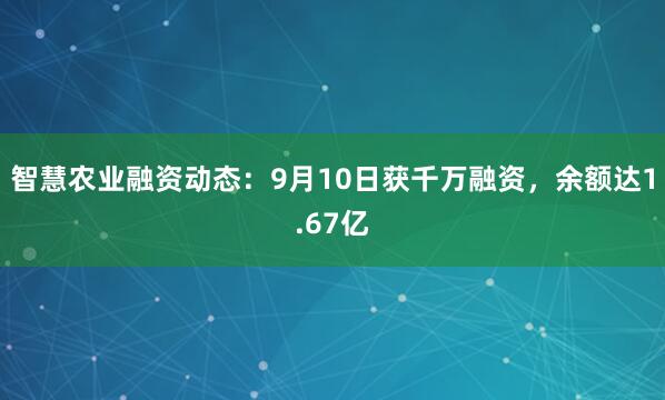 智慧农业融资动态：9月10日获千万融资，余额达1.67亿