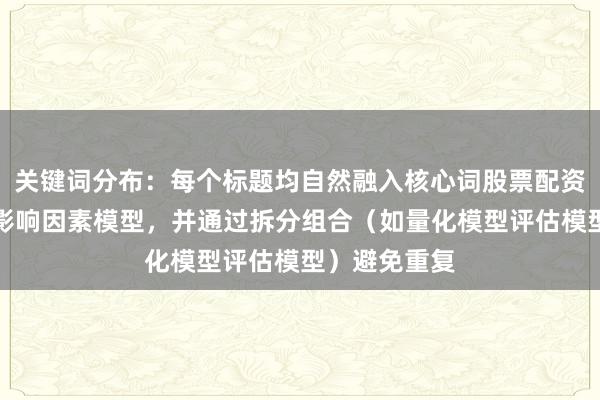 关键词分布：每个标题均自然融入核心词股票配资账户稳定性影响因素模型，并通过拆分组合（如量化模型评估模型）避免重复