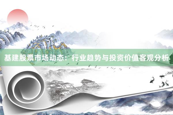 基建股票市场动态：行业趋势与投资价值客观分析