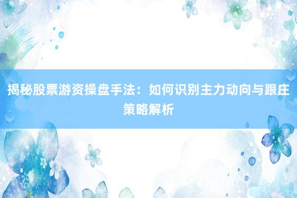 揭秘股票游资操盘手法：如何识别主力动向与跟庄策略解析
