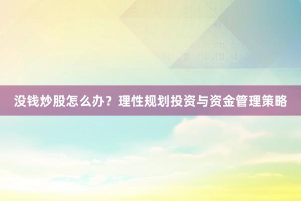 没钱炒股怎么办？理性规划投资与资金管理策略
