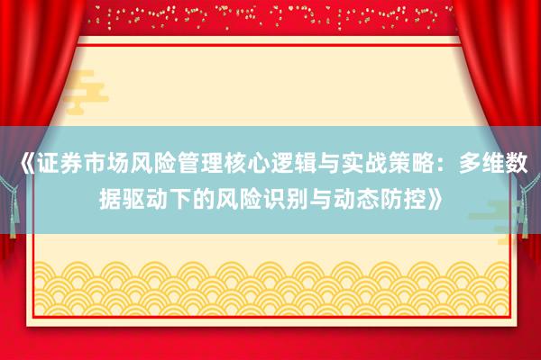 《证券市场风险管理核心逻辑与实战策略：多维数据驱动下的风险识别与动态防控》