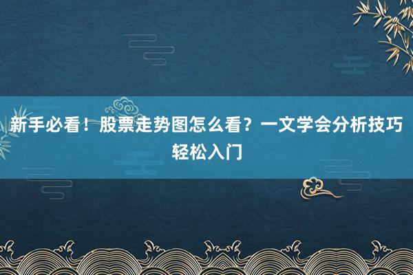新手必看！股票走势图怎么看？一文学会分析技巧轻松入门